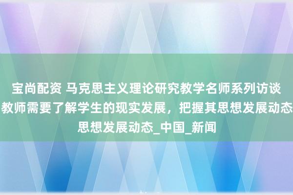 宝尚配资 马克思主义理论研究教学名师系列访谈｜金瑶梅：教师需要了解学生的现实发展，把握其思想发展动态_中国_新闻