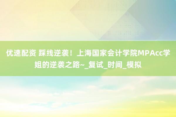优速配资 踩线逆袭！上海国家会计学院MPAcc学姐的逆袭之路~_复试_时间_模拟