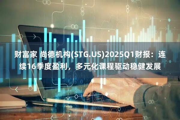 财富家 尚德机构(STG.US)2025Q1财报：连续16季度盈利，多元化课程驱动稳健发展