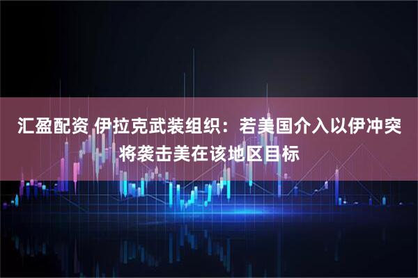汇盈配资 伊拉克武装组织：若美国介入以伊冲突将袭击美在该地区目标
