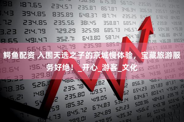 鳄鱼配资 入围天选之子的京城慢体验，宝藏旅游服务好绝！_开心_游客_文化