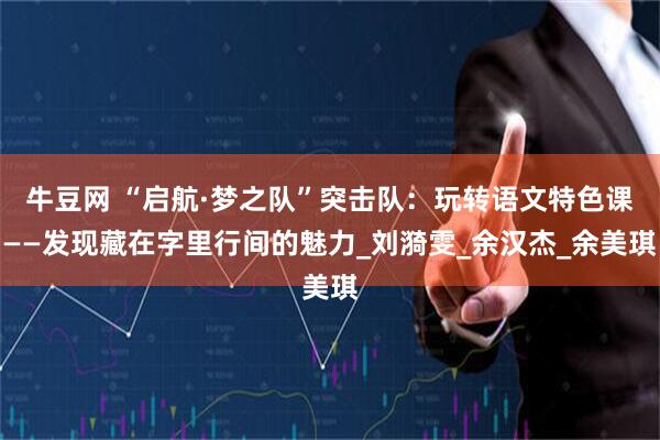 牛豆网 “启航·梦之队”突击队：玩转语文特色课——发现藏在字里行间的魅力_刘漪雯_余汉杰_余美琪
