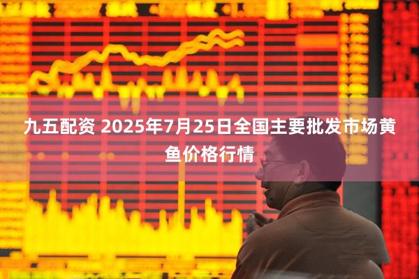 九五配资 2025年7月25日全国主要批发市场黄鱼价格行情