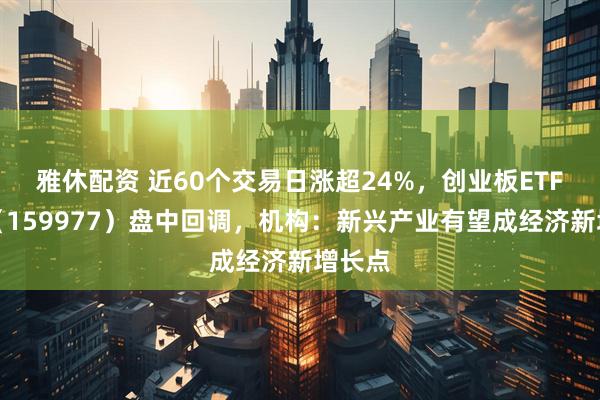 雅休配资 近60个交易日涨超24%，创业板ETF天弘（159977）盘中回调，机构：新兴产业有望成经济新增长点