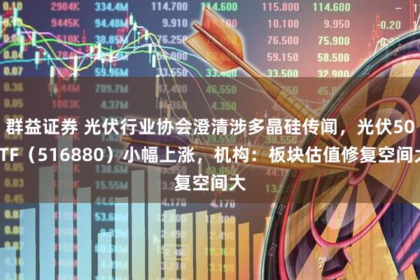 群益证券 光伏行业协会澄清涉多晶硅传闻，光伏50ETF（516880）小幅上涨，机构：板块估值修复空间大