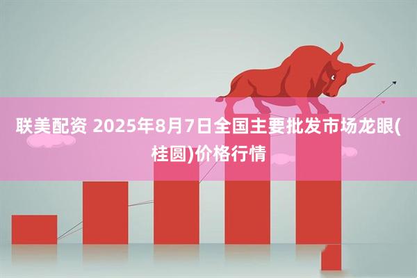 联美配资 2025年8月7日全国主要批发市场龙眼(桂圆)价格行情