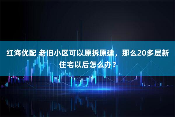 红海优配 老旧小区可以原拆原建，那么20多层新住宅以后怎么办？