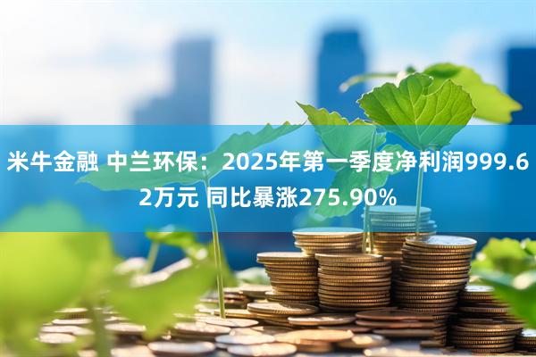 米牛金融 中兰环保：2025年第一季度净利润999.62万元 同比暴涨275.90%