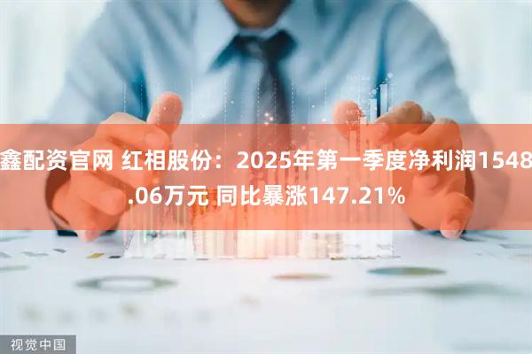 鑫配资官网 红相股份：2025年第一季度净利润1548.06万元 同比暴涨147.21%
