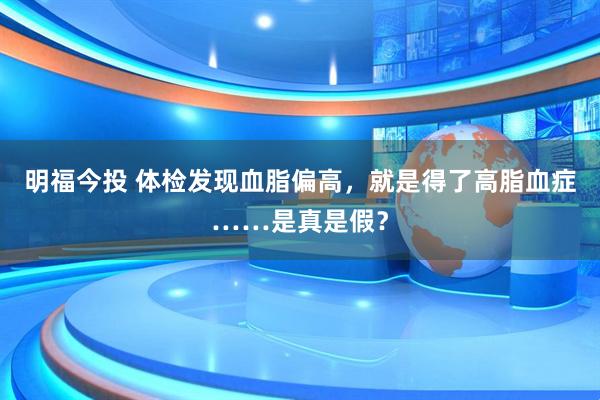 明福今投 体检发现血脂偏高，就是得了高脂血症……是真是假？