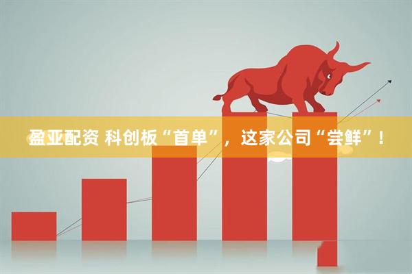 盈亚配资 科创板“首单”，这家公司“尝鲜”！