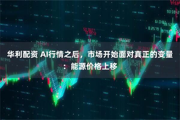 华利配资 AI行情之后，市场开始面对真正的变量：能源价格上移